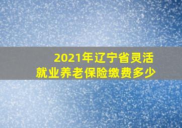 2021年辽宁省灵活就业养老保险缴费多少