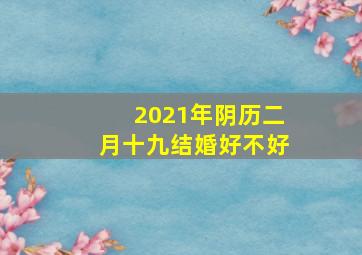 2021年阴历二月十九结婚好不好