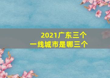 2021广东三个一线城市是哪三个