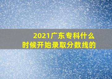 2021广东专科什么时候开始录取分数线的