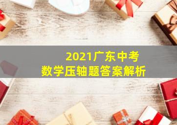 2021广东中考数学压轴题答案解析