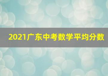 2021广东中考数学平均分数