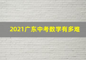 2021广东中考数学有多难