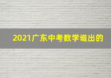 2021广东中考数学谁出的