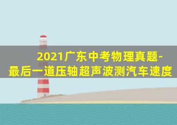 2021广东中考物理真题-最后一道压轴超声波测汽车速度