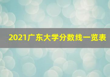 2021广东大学分数线一览表