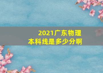 2021广东物理本科线是多少分啊