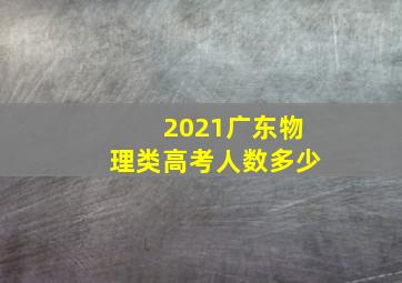 2021广东物理类高考人数多少