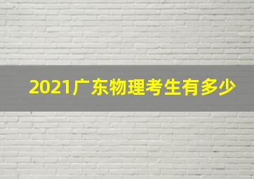 2021广东物理考生有多少