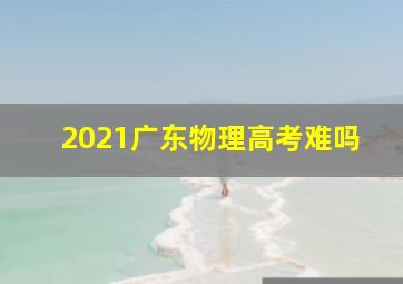 2021广东物理高考难吗