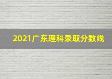 2021广东理科录取分数线