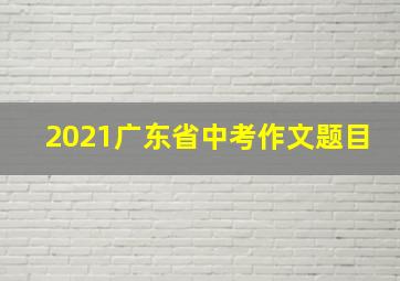 2021广东省中考作文题目