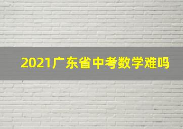 2021广东省中考数学难吗