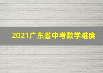 2021广东省中考数学难度