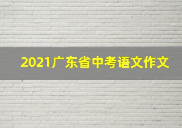 2021广东省中考语文作文