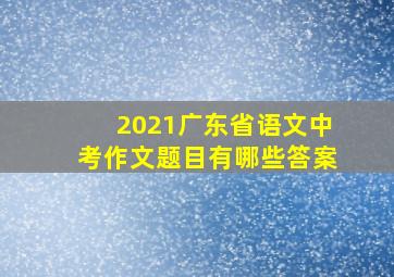 2021广东省语文中考作文题目有哪些答案