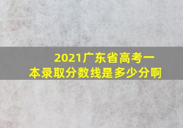 2021广东省高考一本录取分数线是多少分啊