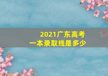 2021广东高考一本录取线是多少