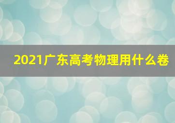 2021广东高考物理用什么卷