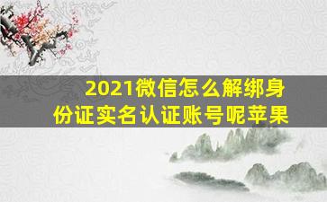 2021微信怎么解绑身份证实名认证账号呢苹果