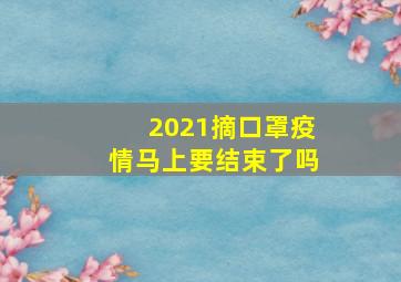 2021摘口罩疫情马上要结束了吗