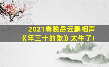 2021春晚岳云鹏相声《年三十的歌》太牛了!