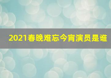 2021春晚难忘今宵演员是谁