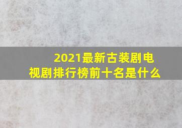 2021最新古装剧电视剧排行榜前十名是什么