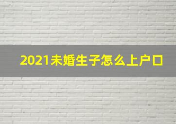 2021未婚生子怎么上户口