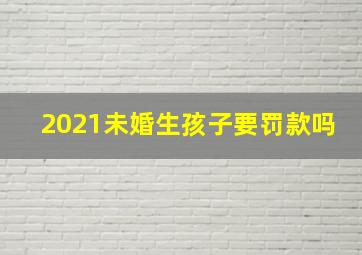 2021未婚生孩子要罚款吗