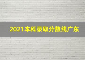 2021本科录取分数线广东