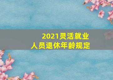 2021灵活就业人员退休年龄规定