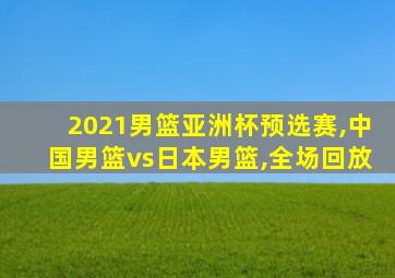 2021男篮亚洲杯预选赛,中国男篮vs日本男篮,全场回放