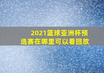 2021篮球亚洲杯预选赛在哪里可以看回放