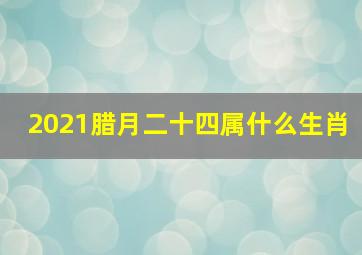 2021腊月二十四属什么生肖