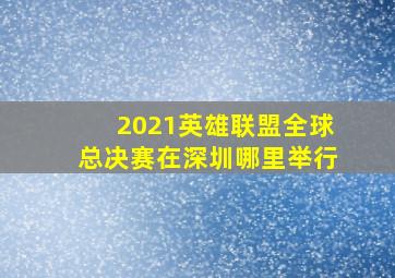 2021英雄联盟全球总决赛在深圳哪里举行