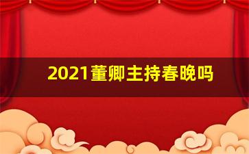 2021董卿主持春晚吗