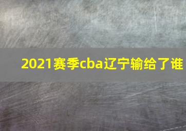 2021赛季cba辽宁输给了谁