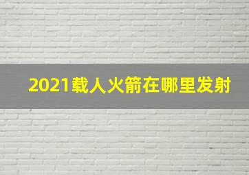 2021载人火箭在哪里发射