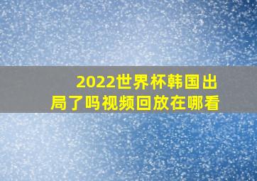 2022世界杯韩国出局了吗视频回放在哪看