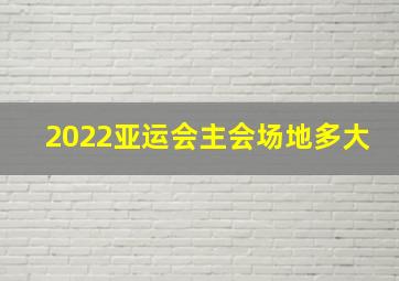 2022亚运会主会场地多大