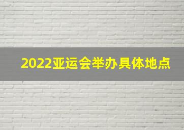 2022亚运会举办具体地点