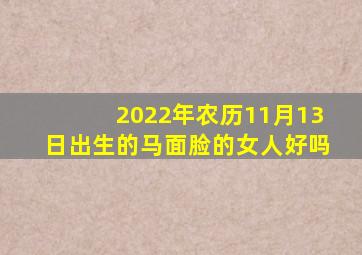 2022年农历11月13日出生的马面脸的女人好吗