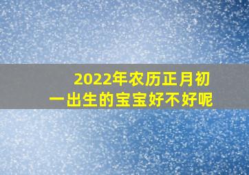 2022年农历正月初一出生的宝宝好不好呢