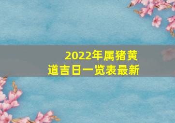 2022年属猪黄道吉日一览表最新