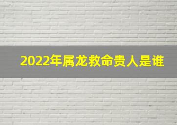 2022年属龙救命贵人是谁