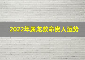 2022年属龙救命贵人运势