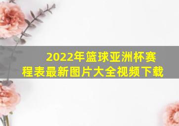 2022年篮球亚洲杯赛程表最新图片大全视频下载