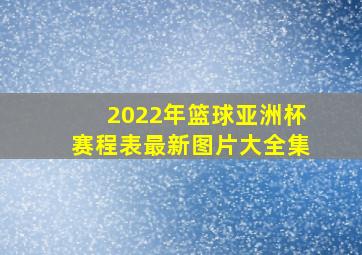 2022年篮球亚洲杯赛程表最新图片大全集