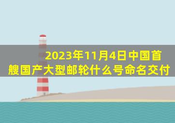 2023年11月4日中国首艘国产大型邮轮什么号命名交付